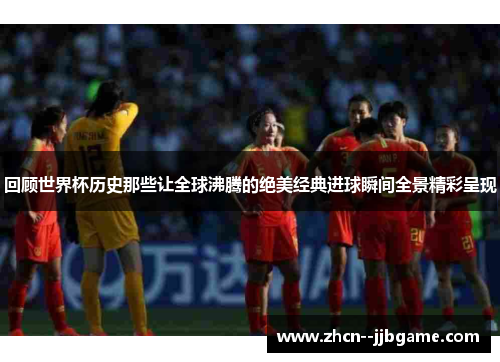 回顾世界杯历史那些让全球沸腾的绝美经典进球瞬间全景精彩呈现
