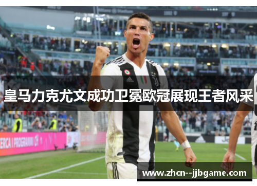 皇马力克尤文成功卫冕欧冠展现王者风采