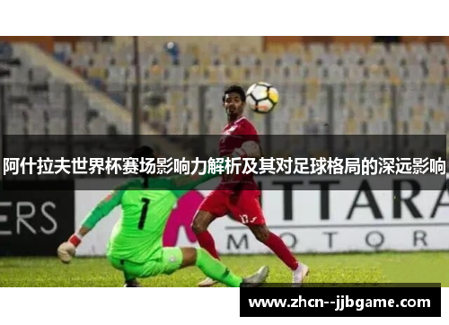 阿什拉夫世界杯赛场影响力解析及其对足球格局的深远影响 阿什拉夫世界杯赛场影响力解析及其对足球格局的深远影响