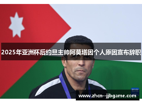 2025年亚洲杯后约旦主帅阿莫塔因个人原因宣布辞职 2025年亚洲杯后约旦主帅阿莫塔因个人原因宣布辞职