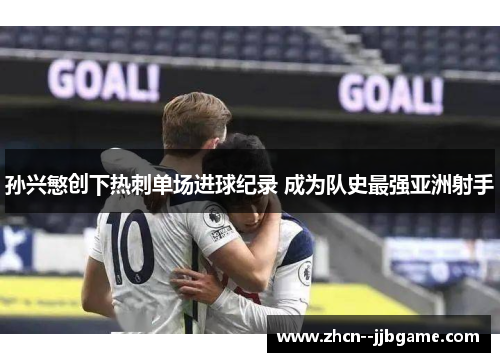 孙兴慜创下热刺单场进球纪录 成为队史最强亚洲射手 孙兴慜创下热刺单场进球纪录 成为队史最强亚洲射手
