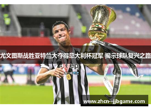 尤文图斯战胜亚特兰大夺得意大利杯冠军 揭示球队复兴之路