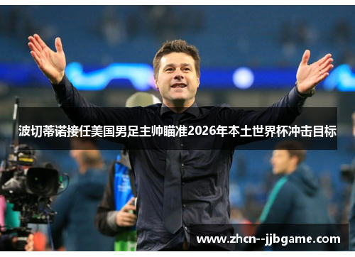 波切蒂诺接任美国男足主帅瞄准2026年本土世界杯冲击目标