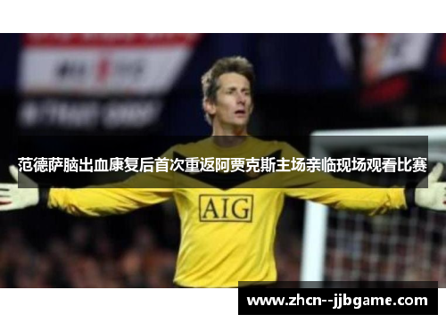 范德萨脑出血康复后首次重返阿贾克斯主场亲临现场观看比赛