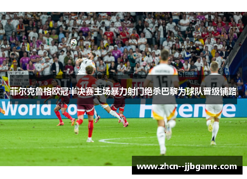 菲尔克鲁格欧冠半决赛主场暴力射门绝杀巴黎为球队晋级铺路