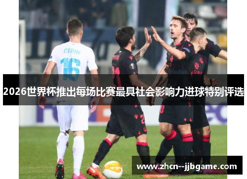 2026世界杯推出每场比赛最具社会影响力进球特别评选