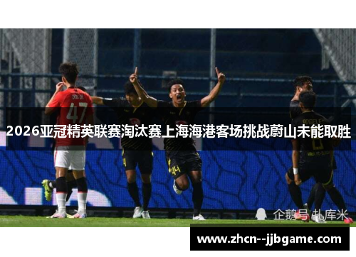 2026亚冠精英联赛淘汰赛上海海港客场挑战蔚山未能取胜