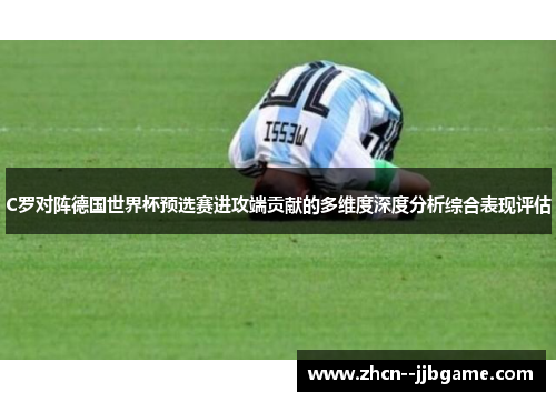 C罗对阵德国世界杯预选赛进攻端贡献的多维度深度分析综合表现评估 C罗对阵德国世界杯预选赛进攻端贡献的多维度深度分析综合表现评估