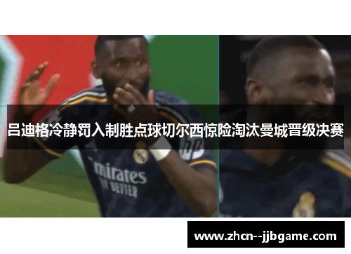 吕迪格冷静罚入制胜点球切尔西惊险淘汰曼城晋级决赛 吕迪格冷静罚入制胜点球切尔西惊险淘汰曼城晋级决赛