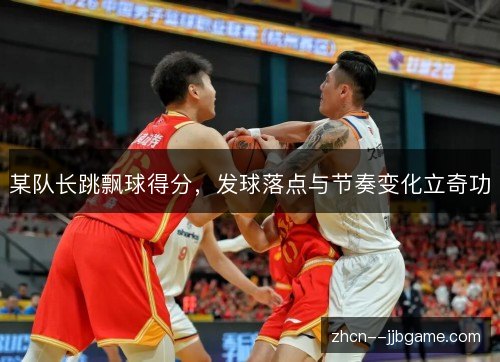 某队长跳飘球得分,发球落点与节奏变化立奇功 某队长跳飘球得分,发球落点与节奏变化立奇功