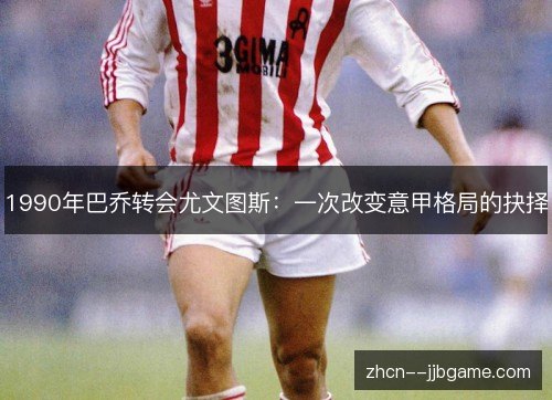 1990年巴乔转会尤文图斯:一次改变意甲格局的抉择 1990年巴乔转会尤文图斯:一次改变意甲格局的抉择